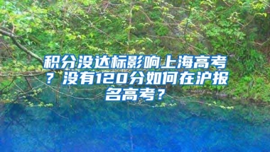 积分没达标影响上海高考？没有120分如何在沪报名高考？