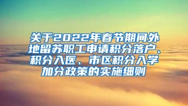 关于2022年春节期间外地留苏职工申请积分落户、积分入医、市区积分入学加分政策的实施细则