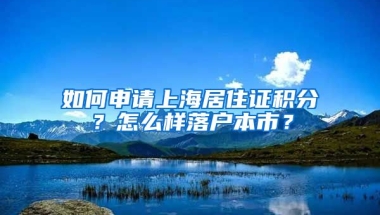 如何申请上海居住证积分？怎么样落户本市？