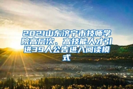 2021山东济宁市技师学院高层次、高技能人才引进39人公告进入阅读模式