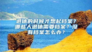 退休的时候才想起档案？哪些人退休需要档案？没有档案怎么办？