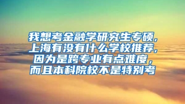 我想考金融学研究生专硕,上海有没有什么学校推荐,因为是跨专业有点难度，而且本科院校不是特别考