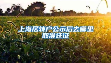 上海居转户公示后去哪里取准迁证