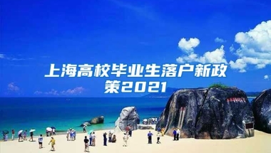 上海高校毕业生落户新政策2021