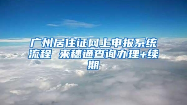 广州居住证网上申报系统流程 来穗通查询办理+续期