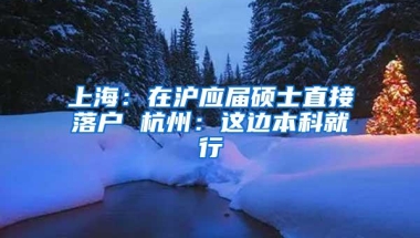 上海：在沪应届硕士直接落户 杭州：这边本科就行