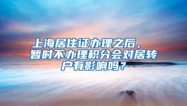 上海居住证办理之后， 暂时不办理积分会对居转户有影响吗？