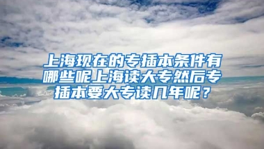 上海现在的专插本条件有哪些呢上海读大专然后专插本要大专读几年呢？