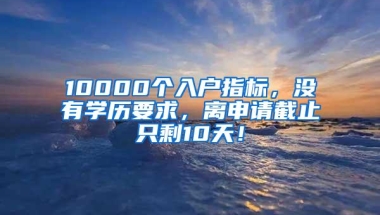 10000个入户指标，没有学历要求，离申请截止只剩10天！