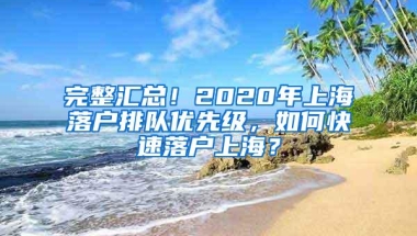 完整汇总！2020年上海落户排队优先级，如何快速落户上海？