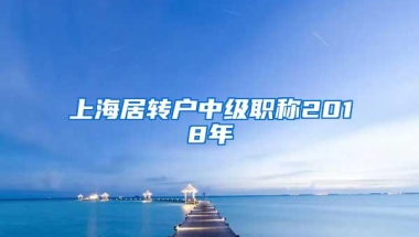 上海居转户中级职称2018年