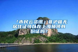 「市民云资讯」非沪籍无居住证可以在上海换领身份证吗？