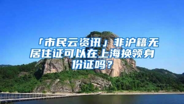 「市民云资讯」非沪籍无居住证可以在上海换领身份证吗？