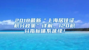 2018最新“上海居住证积分政策”详解，120积分指标体系延续！