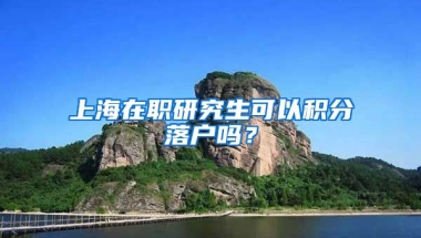 上海在职研究生可以积分落户吗？