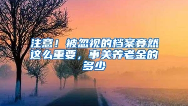 注意！被忽视的档案竟然这么重要，事关养老金的多少