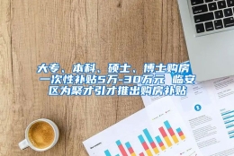 大专、本科、硕士、博士购房 一次性补贴5万-30万元 临安区为聚才引才推出购房补贴