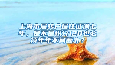 上海市居转户居住证满七年，是不是积分120也必须年年不间断办？