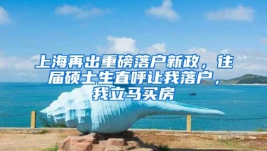 上海再出重磅落户新政，往届硕士生直呼让我落户，我立马买房