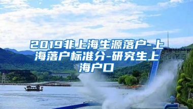 2019非上海生源落户-上海落户标准分-研究生上海户口