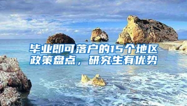 毕业即可落户的15个地区政策盘点，研究生有优势