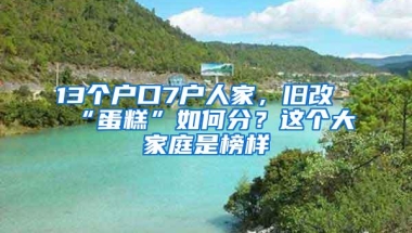 13个户口7户人家，旧改“蛋糕”如何分？这个大家庭是榜样