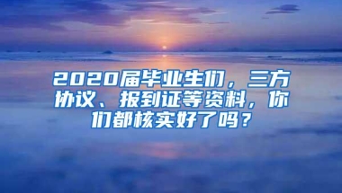 2020届毕业生们，三方协议、报到证等资料，你们都核实好了吗？