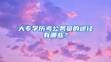 大专学历考公务员的途径有哪些？