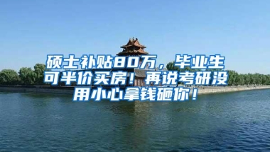 硕士补贴80万，毕业生可半价买房！再说考研没用小心拿钱砸你！