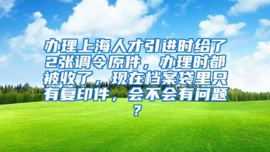 办理上海人才引进时给了2张调令原件，办理时都被收了，现在档案袋里只有复印件，会不会有问题？