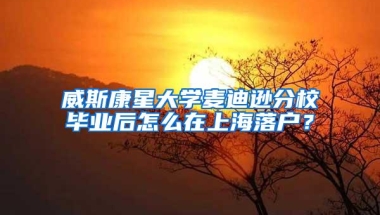 威斯康星大学麦迪逊分校毕业后怎么在上海落户？