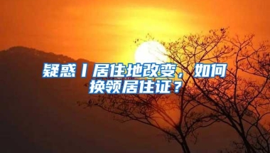 疑惑丨居住地改变，如何换领居住证？