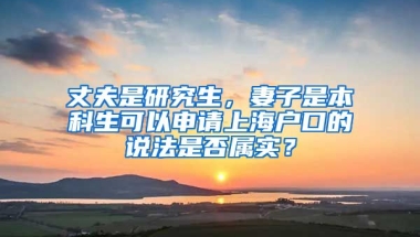 丈夫是研究生，妻子是本科生可以申请上海户口的说法是否属实？