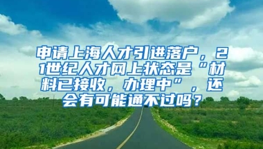 申请上海人才引进落户，21世纪人才网上状态是“材料已接收，办理中”，还会有可能通不过吗？