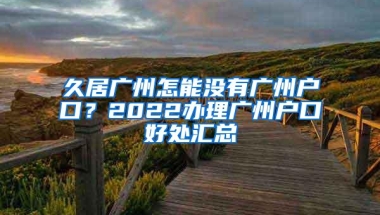 久居广州怎能没有广州户口？2022办理广州户口好处汇总