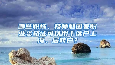 哪些职称、技师和国家职业资格证可以用于落户上海、居转户？