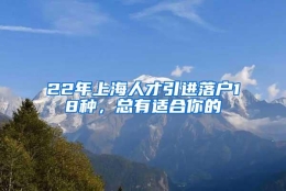 22年上海人才引进落户18种，总有适合你的