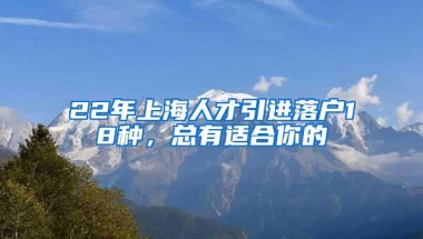 22年上海人才引进落户18种，总有适合你的