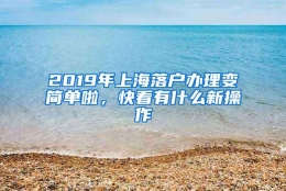 2019年上海落户办理变简单啦，快看有什么新操作