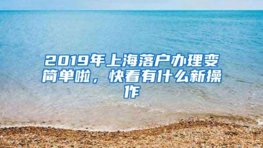 2019年上海落户办理变简单啦，快看有什么新操作