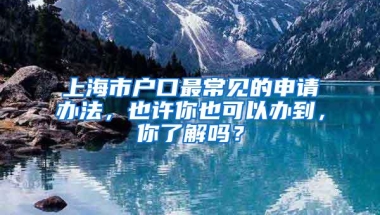 上海市户口最常见的申请办法，也许你也可以办到，你了解吗？