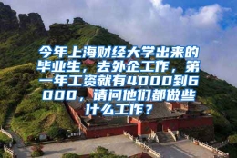 今年上海财经大学出来的毕业生，去外企工作，第一年工资就有4000到6000，请问他们都做些什么工作？