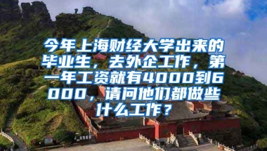 今年上海财经大学出来的毕业生，去外企工作，第一年工资就有4000到6000，请问他们都做些什么工作？