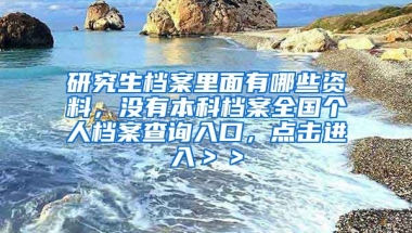 研究生档案里面有哪些资料，没有本科档案全国个人档案查询入口，点击进入＞＞