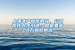 上海落户赔偿协议，公司帮忙人才引进，但是要签20万赔偿协议