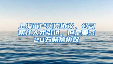 上海落户赔偿协议，公司帮忙人才引进，但是要签20万赔偿协议