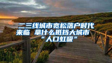 二三线城市宽松落户时代来临 拿什么抵挡大城市“人口虹吸”