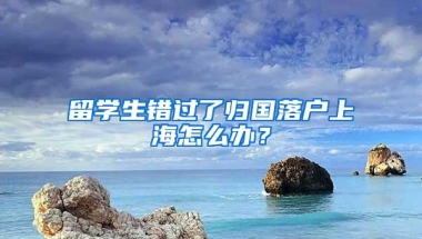 留学生错过了归国落户上海怎么办？