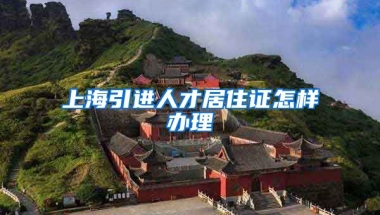 上海引进人才居住证怎样办理