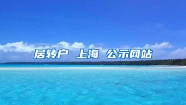 居转户 上海 公示网站